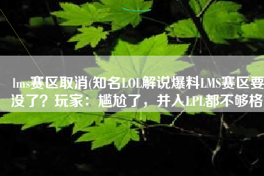 lms赛区取消(知名LOL解说爆料LMS赛区要没了？玩家：尴尬了，并入LPL都不够格)