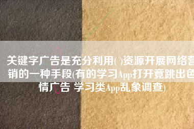 关键字广告是充分利用( )资源开展网络营销的一种手段(有的学习App打开竟跳出色情广告 学习类App乱象调查)
