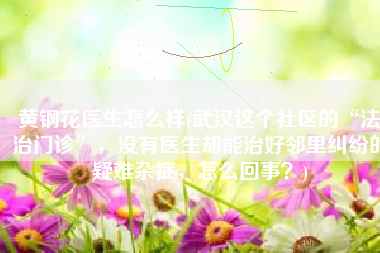 黄钢花医生怎么样(武汉这个社区的“法治门诊”，没有医生却能治好邻里纠纷的疑难杂症，怎么回事？)