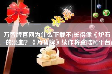 万智牌官网为什么下载不(长得像《炉石》的混血？《万智牌》续作将登陆PC平台)