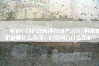 一般累犯的构成条件有哪些?(4分)(构成累犯需要什么条件，对量刑有什么影响？)