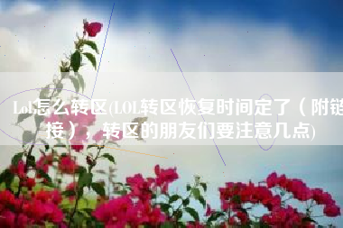 Lol怎么转区(LOL转区恢复时间定了（附链接），转区的朋友们要注意几点)