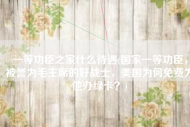 一等功臣之家什么待遇(国家一等功臣，被誉为毛主席的好战士，美国为何免费为他办绿卡？)