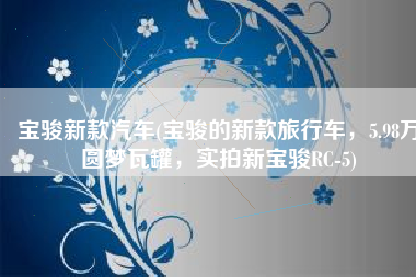 宝骏新款汽车(宝骏的新款旅行车，5.98万圆梦瓦罐，实拍新宝骏RC-5)