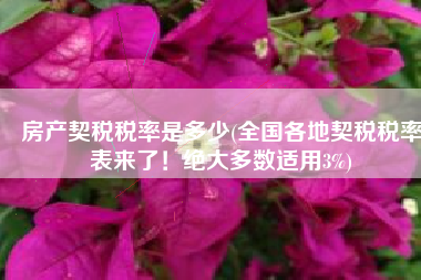 房产契税税率是多少(全国各地契税税率表来了！绝大多数适用3%)