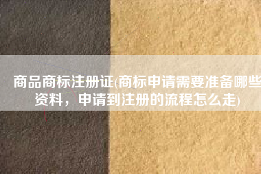 商品商标注册证(商标申请需要准备哪些资料，申请到注册的流程怎么走)