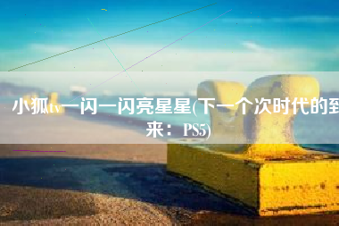 小狐tv一闪一闪亮星星(下一个次时代的到来：PS5)