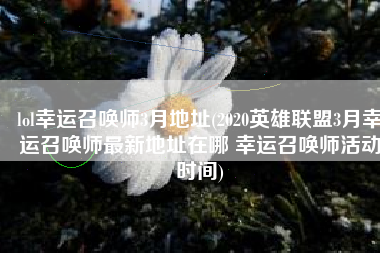 lol幸运召唤师3月地址(2020英雄联盟3月幸运召唤师最新地址在哪 幸运召唤师活动时间)