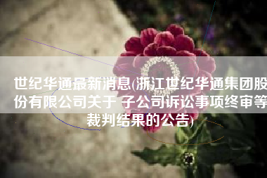 世纪华通最新消息(浙江世纪华通集团股份有限公司关于 子公司诉讼事项终审等裁判结果的公告)