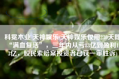 科冕木业 天神娱乐(天神娱乐仅用230天即“满血复活”，三年内从亏83亿到盈利1.53亿，股民索赔案投资者已获一审胜诉)