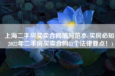 上海二手房买卖合同填写范本(买房必知！2022年二手房买卖合同31个法律要点！)