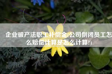 企业破产法职工补偿金(公司倒闭员工怎么赔偿计算是怎么计算?)