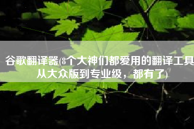 谷歌翻译器(8个大神们都爱用的翻译工具，从大众版到专业级，都有了)