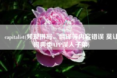 capitalist(频现拼写、翻译等内容错误 莫让词典类APP误人子弟)
