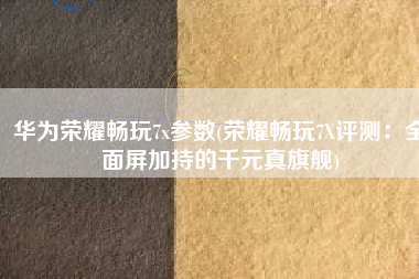 华为荣耀畅玩7x参数(荣耀畅玩7X评测：全面屏加持的千元真旗舰)