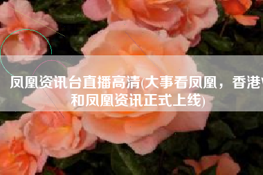 凤凰资讯台直播高清(大事看凤凰，香港V和凤凰资讯正式上线)