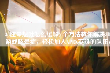3d眩晕想吐怎么缓解(6个方法教你解决3D游戏眩晕症，轻松加入APEX英雄的队伍)