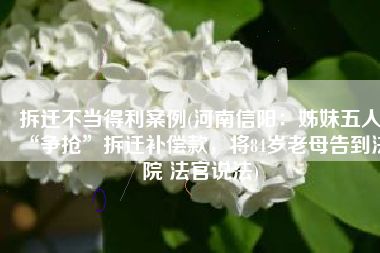 拆迁不当得利案例(河南信阳：姊妹五人“争抢”拆迁补偿款，将84岁老母告到法院 法官说法)