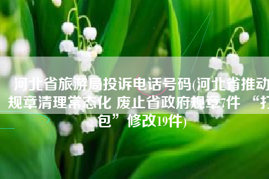 河北省旅游局投诉电话号码(河北省推动规章清理常态化 废止省政府规章7件 “打包”修改19件)