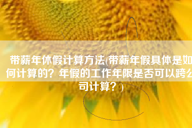 带薪年休假计算方法(带薪年假具体是如何计算的？年假的工作年限是否可以跨公司计算？)