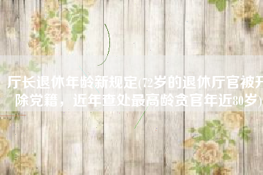 厅长退休年龄新规定(72岁的退休厅官被开除党籍，近年查处最高龄贪官年近80岁)