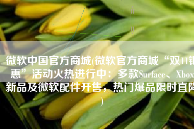 微软中国官方商城(微软官方商城“双11钜惠”活动火热进行中：多款Surface、Xbox新品及微软配件开售，热门爆品限时直降)