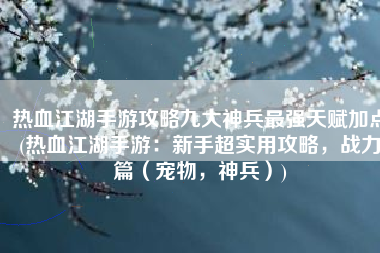 热血江湖手游攻略九大神兵最强天赋加点(热血江湖手游：新手超实用攻略，战力篇（宠物，神兵）)