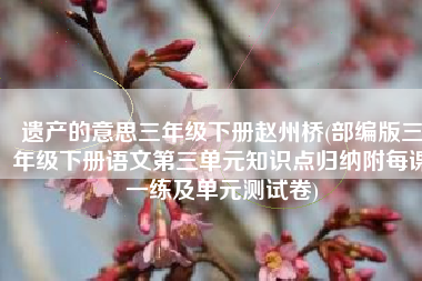 遗产的意思三年级下册赵州桥(部编版三年级下册语文第三单元知识点归纳附每课一练及单元测试卷)