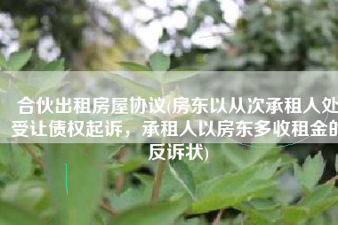 合伙出租房屋协议(房东以从次承租人处受让债权起诉，承租人以房东多收租金的反诉状)