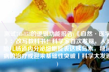 测试74ls153的逻辑功能报告(《自然·医学》：改写教科书！科学家首次发现，人类胎儿肠道内分泌细胞能表达胰岛素，糖尿病的治疗或迎来基础性突破丨科学大发现)