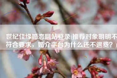世纪佳缘婚恋网站登录(推荐对象明明不符合要求，婚介平台为什么还不退费？)