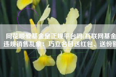同花顺爱基金是正规平台吗(互联网基金违规销售乱象：巧立名目送红包、送份额)