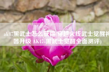 ak47黑武士怎么获得(穿越火线武士觉醒神器升级 AK47-黑武士觉醒全面测评)