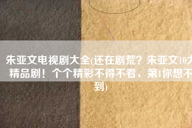 朱亚文电视剧大全(还在剧荒？朱亚文10大精品剧！个个精彩不得不看，第1你想不到)