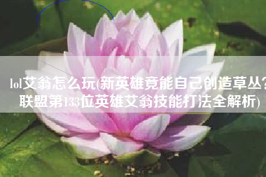 lol艾翁怎么玩(新英雄竟能自己创造草丛？联盟第133位英雄艾翁技能打法全解析)