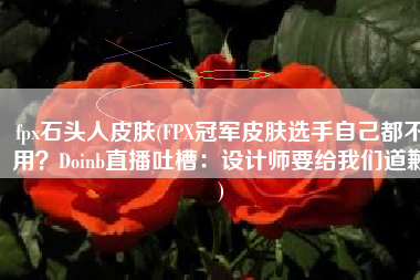fpx石头人皮肤(FPX冠军皮肤选手自己都不用？Doinb直播吐槽：设计师要给我们道歉)