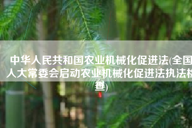 中华人民共和国农业机械化促进法(全国人大常委会启动农业机械化促进法执法检查)