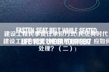 建设工程民事责任承担方式(民法典时代，建设工程合同无效的情形有哪些？应如何处理？（二）)