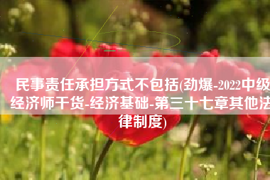 民事责任承担方式不包括(劲爆-2022中级经济师干货-经济基础-第三十七章其他法律制度)
