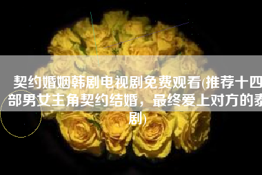 契约婚姻韩剧电视剧免费观看(推荐十四部男女主角契约结婚，最终爱上对方的泰剧)