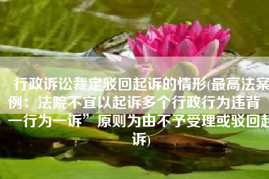 行政诉讼裁定驳回起诉的情形(最高法案例：法院不宜以起诉多个行政行为违背“一行为一诉”原则为由不予受理或驳回起诉)