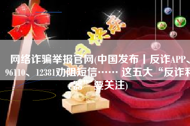 网络诈骗举报官网(中国发布丨反诈APP、96110、12381劝阻短信…… 这五大“反诈利器”要关注)
