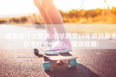 幅面是什么意思(小学语文1-6年级同最全音字分类(A到Z)，建议收藏)