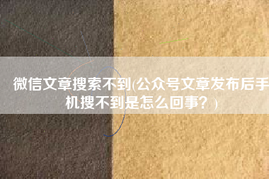 微信文章搜索不到(公众号文章发布后手机搜不到是怎么回事？)