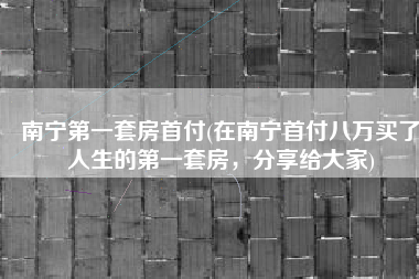 南宁第一套房首付(在南宁首付八万买了人生的第一套房，分享给大家)