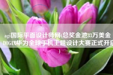 agi国际平面设计师网(总奖金池33万美金  DIGIX华为全球手机主题设计大赛正式开启)