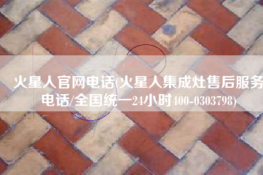 火星人官网电话(火星人集成灶售后服务电话/全国统一24小时400-0303798)