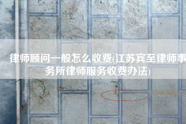 律师顾问一般怎么收费(江苏宾至律师事务所律师服务收费办法)