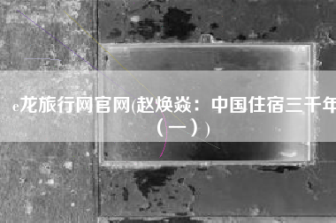 e龙旅行网官网(赵焕焱：中国住宿三千年（一）)