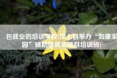 包就业的培训学校(汶上县举办“如康家园”辅助性就业项目培训班)